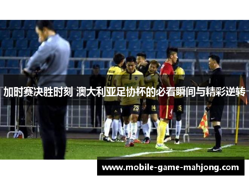 加时赛决胜时刻 澳大利亚足协杯的必看瞬间与精彩逆转