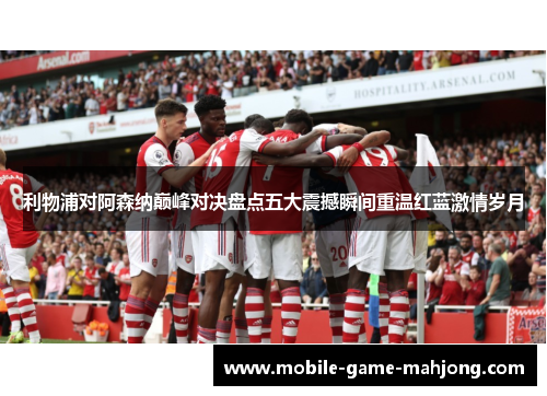 利物浦对阿森纳巅峰对决盘点五大震撼瞬间重温红蓝激情岁月