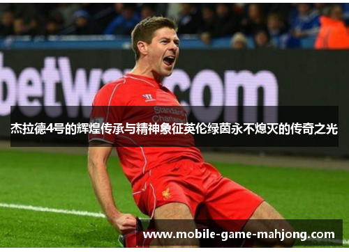 杰拉德4号的辉煌传承与精神象征英伦绿茵永不熄灭的传奇之光