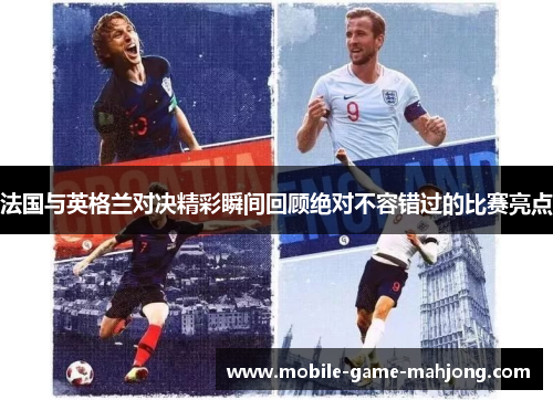 法国与英格兰对决精彩瞬间回顾绝对不容错过的比赛亮点