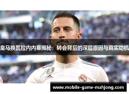 皇马换瓦拉内内幕揭秘：转会背后的深层原因与真实动机