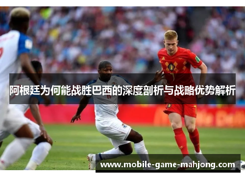 阿根廷为何能战胜巴西的深度剖析与战略优势解析 阿根廷为何能战胜巴西的深度剖析与战略优势解析