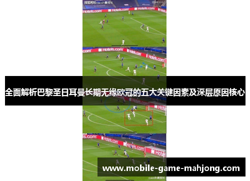 全面解析巴黎圣日耳曼长期无缘欧冠的五大关键因素及深层原因核心
