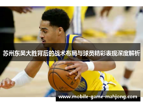 苏州东吴大胜背后的战术布局与球员精彩表现深度解析 苏州东吴大胜背后的战术布局与球员精彩表现深度解析