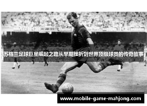 苏格兰足球巨星崛起之路从早期挫折到世界顶级球员的传奇故事 苏格兰足球巨星崛起之路从早期挫折到世界顶级球员的传奇故事