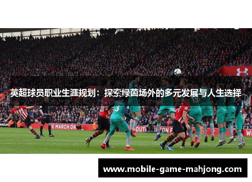 英超球员职业生涯规划:探索绿茵场外的多元发展与人生选择 英超球员职业生涯规划:探索绿茵场外的多元发展与人生选择