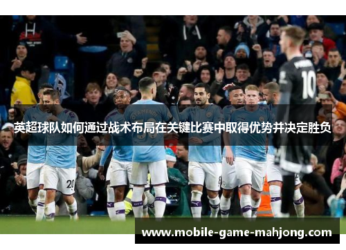 英超球队如何通过战术布局在关键比赛中取得优势并决定胜负 英超球队如何通过战术布局在关键比赛中取得优势并决定胜负
