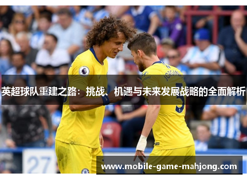 英超球队重建之路:挑战、机遇与未来发展战略的全面解析 英超球队重建之路:挑战、机遇与未来发展战略的全面解析