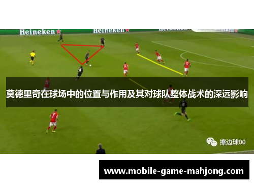 莫德里奇在球场中的位置与作用及其对球队整体战术的深远影响 莫德里奇在球场中的位置与作用及其对球队整体战术的深远影响