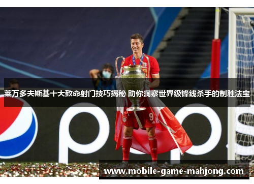 莱万多夫斯基十大致命射门技巧揭秘 助你洞察世界级锋线杀手的制胜法宝 莱万多夫斯基十大致命射门技巧揭秘 助你洞察世界级锋线杀手的制胜法宝