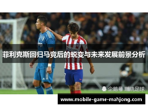 菲利克斯回归马竞后的蜕变与未来发展前景分析