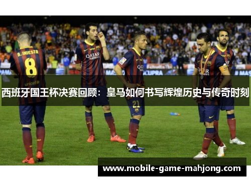 西班牙国王杯决赛回顾:皇马如何书写辉煌历史与传奇时刻 西班牙国王杯决赛回顾:皇马如何书写辉煌历史与传奇时刻