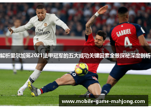 解析里尔加冕2021法甲冠军的五大成功关键因素全景探秘深度剖析 解析里尔加冕2021法甲冠军的五大成功关键因素全景探秘深度剖析