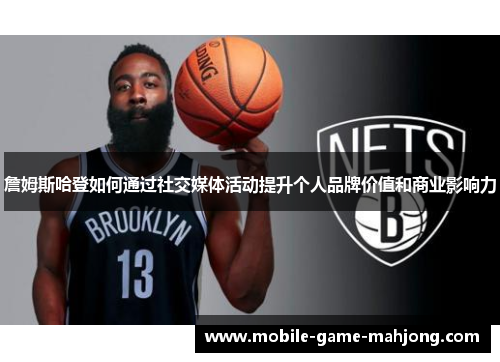 詹姆斯哈登如何通过社交媒体活动提升个人品牌价值和商业影响力