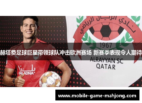 赫塔费足球巨星带领球队冲击欧洲赛场 新赛季表现令人期待