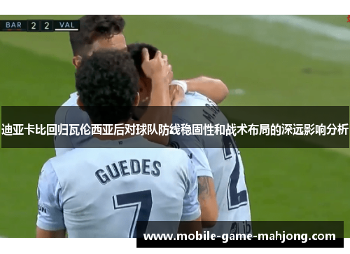 迪亚卡比回归瓦伦西亚后对球队防线稳固性和战术布局的深远影响分析 迪亚卡比回归瓦伦西亚后对球队防线稳固性和战术布局的深远影响分析