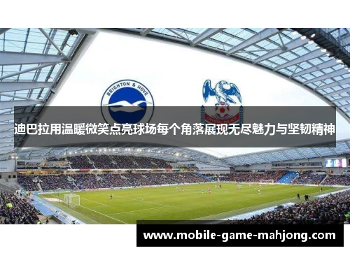 迪巴拉用温暖微笑点亮球场每个角落展现无尽魅力与坚韧精神