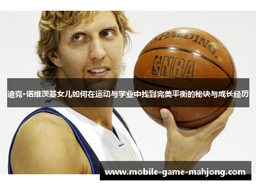 迪克·诺维茨基女儿如何在运动与学业中找到完美平衡的秘诀与成长经历