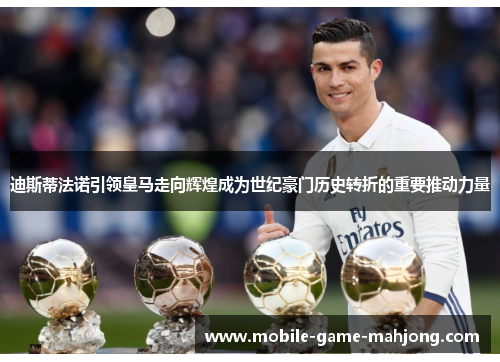 迪斯蒂法诺引领皇马走向辉煌成为世纪豪门历史转折的重要推动力量