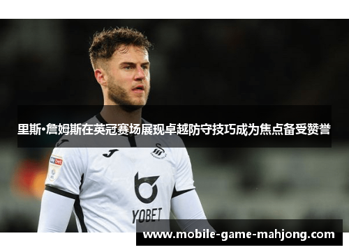 里斯·詹姆斯在英冠赛场展现卓越防守技巧成为焦点备受赞誉