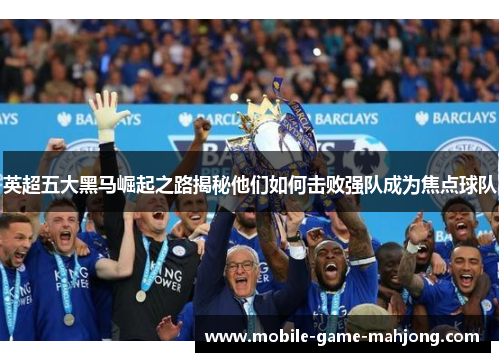英超五大黑马崛起之路揭秘他们如何击败强队成为焦点球队