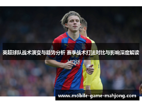 英超球队战术演变与趋势分析 赛季战术打法对比与影响深度解读 英超球队战术演变与趋势分析 赛季战术打法对比与影响深度解读