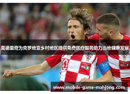 莫德里奇为克罗地亚乡村地区提供免费医疗服务助力当地健康发展