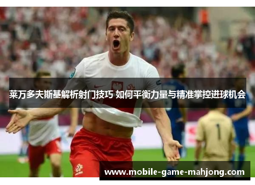 莱万多夫斯基解析射门技巧 如何平衡力量与精准掌控进球机会 莱万多夫斯基解析射门技巧 如何平衡力量与精准掌控进球机会
