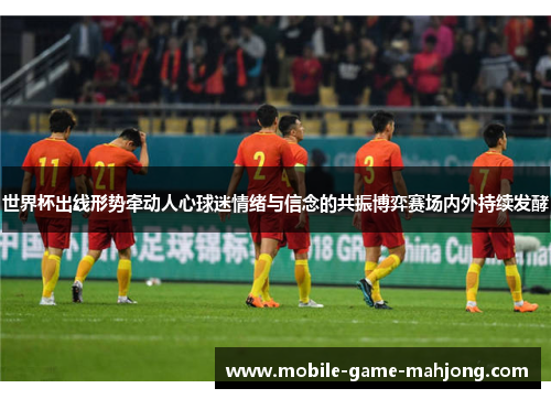 世界杯出线形势牵动人心球迷情绪与信念的共振博弈赛场内外持续发酵