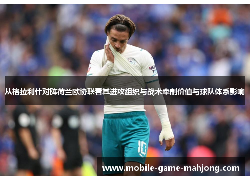 从格拉利什对阵荷兰欧协联看其进攻组织与战术牵制价值与球队体系影响
