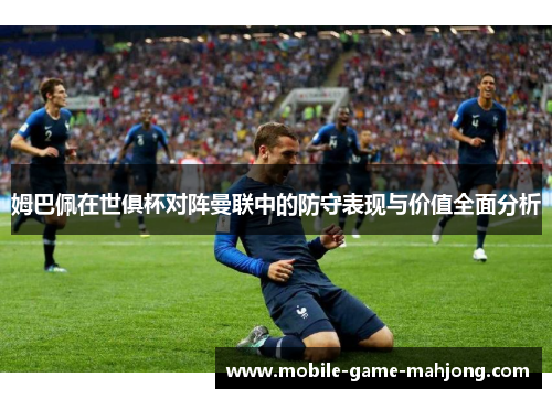 姆巴佩在世俱杯对阵曼联中的防守表现与价值全面分析 姆巴佩在世俱杯对阵曼联中的防守表现与价值全面分析