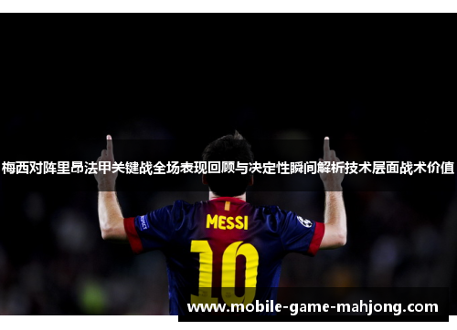 梅西对阵里昂法甲关键战全场表现回顾与决定性瞬间解析技术层面战术价值