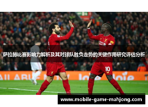 萨拉赫比赛影响力解析及其对球队胜负走势的关键作用研究评估分析