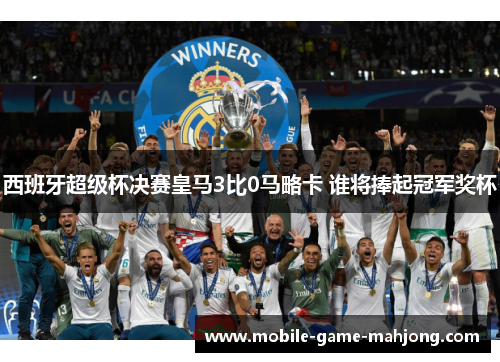 西班牙超级杯决赛皇马3比0马略卡 谁将捧起冠军奖杯 西班牙超级杯决赛皇马3比0马略卡 谁将捧起冠军奖杯