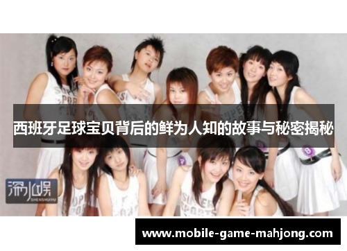 西班牙足球宝贝背后的鲜为人知的故事与秘密揭秘 西班牙足球宝贝背后的鲜为人知的故事与秘密揭秘