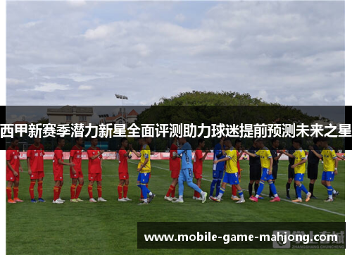 西甲新赛季潜力新星全面评测助力球迷提前预测未来之星