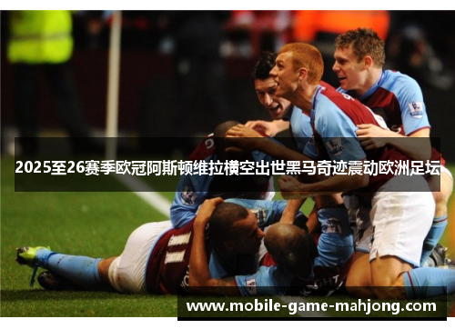 2025至26赛季欧冠阿斯顿维拉横空出世黑马奇迹震动欧洲足坛