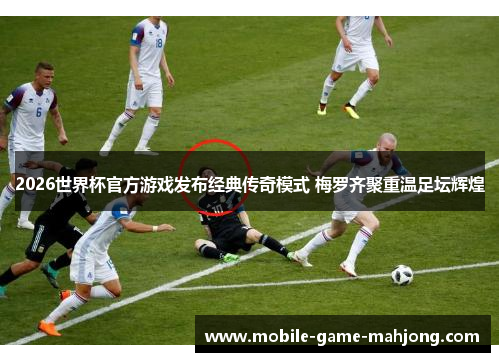 2026世界杯官方游戏发布经典传奇模式 梅罗齐聚重温足坛辉煌