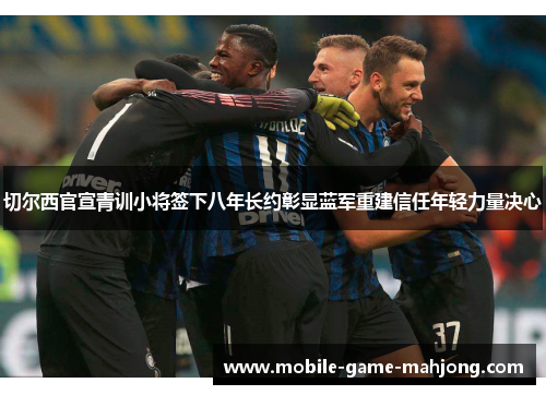 切尔西官宣青训小将签下八年长约彰显蓝军重建信任年轻力量决心