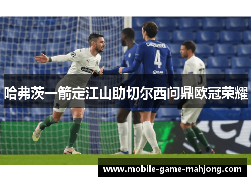 哈弗茨一箭定江山助切尔西问鼎欧冠荣耀
