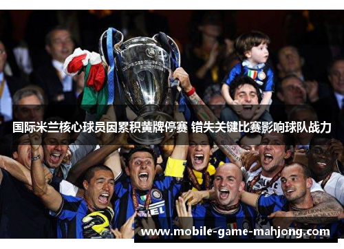 国际米兰核心球员因累积黄牌停赛 错失关键比赛影响球队战力 国际米兰核心球员因累积黄牌停赛 错失关键比赛影响球队战力