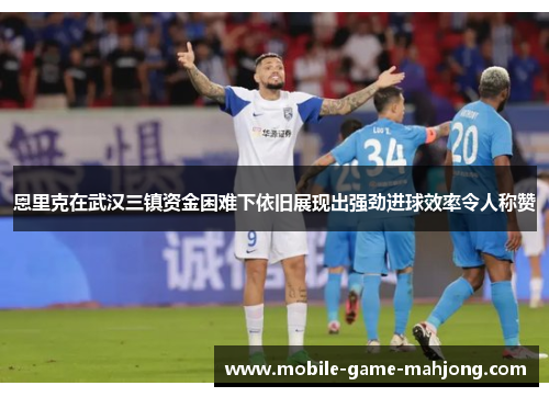 恩里克在武汉三镇资金困难下依旧展现出强劲进球效率令人称赞