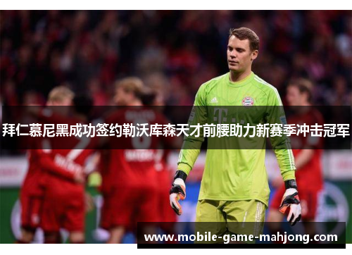 拜仁慕尼黑成功签约勒沃库森天才前腰助力新赛季冲击冠军