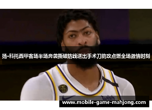 扬·科托西甲客场半场奔袭撕破防线送出手术刀助攻点燃全场激情时刻