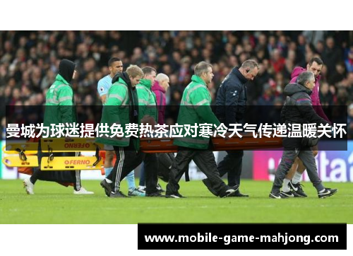 曼城为球迷提供免费热茶应对寒冷天气传递温暖关怀