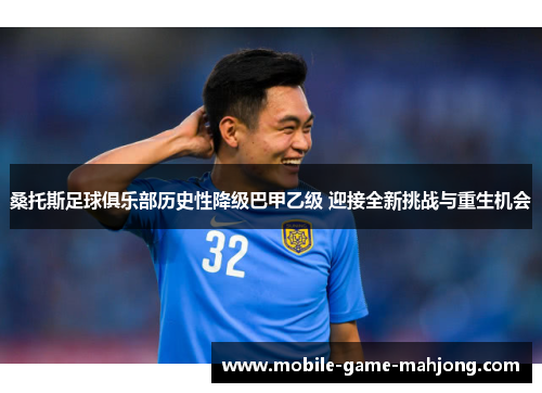 桑托斯足球俱乐部历史性降级巴甲乙级 迎接全新挑战与重生机会 桑托斯足球俱乐部历史性降级巴甲乙级 迎接全新挑战与重生机会