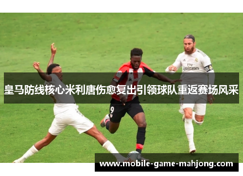 皇马防线核心米利唐伤愈复出引领球队重返赛场风采