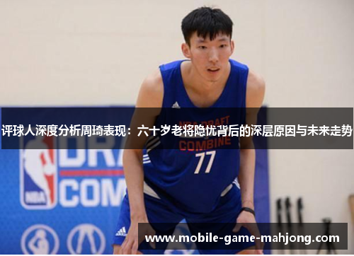评球人深度分析周琦表现：六十岁老将隐忧背后的深层原因与未来走势
