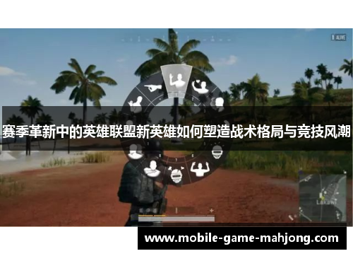 赛季革新中的英雄联盟新英雄如何塑造战术格局与竞技风潮