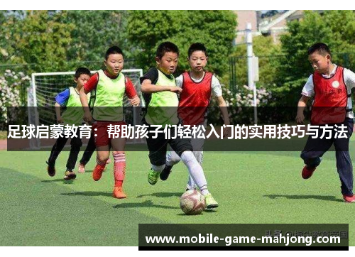 足球启蒙教育：帮助孩子们轻松入门的实用技巧与方法